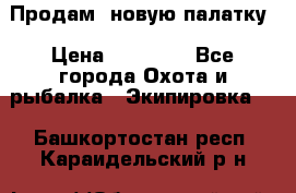 Продам  новую палатку › Цена ­ 10 000 - Все города Охота и рыбалка » Экипировка   . Башкортостан респ.,Караидельский р-н